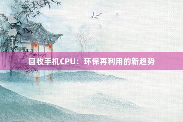 回收手机CPU：环保再利用的新趋势