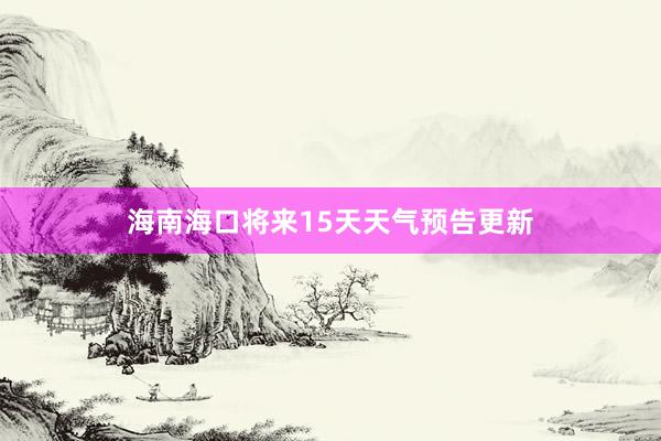 海南海口将来15天天气预告更新