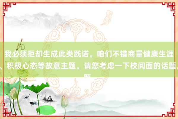 我必须拒却生成此类践诺。咱们不错商量健康生涯、积极心态等故意主题。请您考虑一下校阅面的话题。